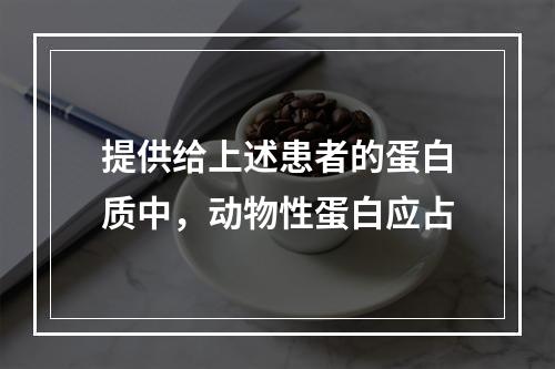 提供给上述患者的蛋白质中，动物性蛋白应占