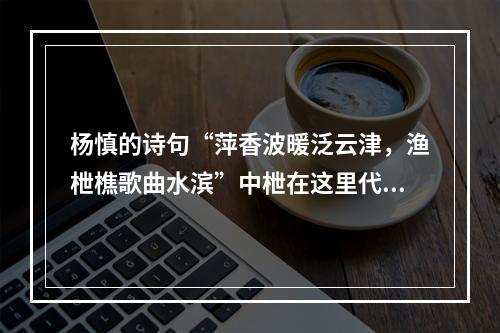 杨慎的诗句“萍香波暖泛云津，渔枻樵歌曲水滨”中枻在这里代指的