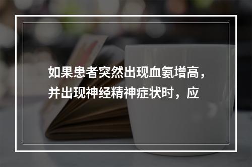 如果患者突然出现血氨增高，并出现神经精神症状时，应