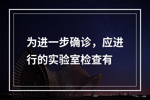 为进一步确诊，应进行的实验室检查有