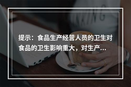 提示：食品生产经营人员的卫生对食品的卫生影响重大，对生产、经