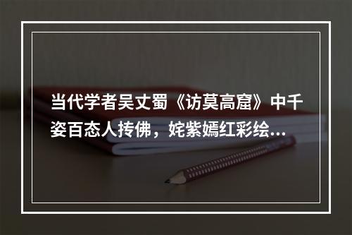 当代学者吴丈蜀《访莫高窟》中千姿百态人抟佛，姹紫嫣红彩绘垣的