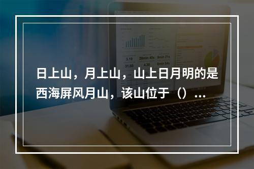 日上山，月上山，山上日月明的是西海屏风月山，该山位于（）东部