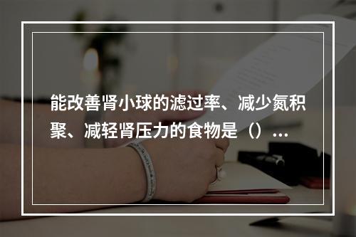 能改善肾小球的滤过率、减少氮积聚、减轻肾压力的食物是（）。