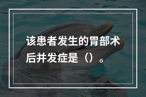 该患者发生的胃部术后并发症是（）。