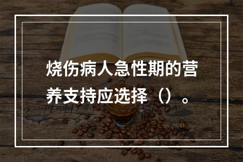 烧伤病人急性期的营养支持应选择（）。