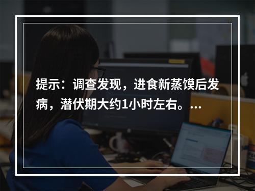 提示：调查发现，进食新蒸馍后发病，潜伏期大约1小时左右。人与