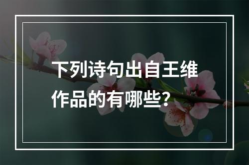 下列诗句出自王维作品的有哪些？