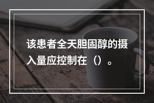 该患者全天胆固醇的摄入量应控制在（）。