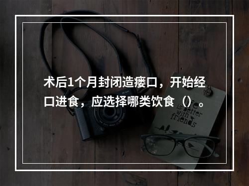 术后1个月封闭造瘘口，开始经口进食，应选择哪类饮食（）。