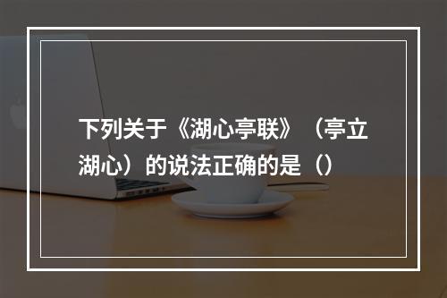 下列关于《湖心亭联》（亭立湖心）的说法正确的是（）