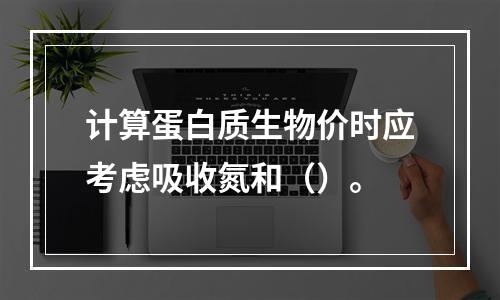 计算蛋白质生物价时应考虑吸收氮和（）。