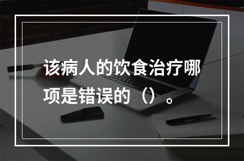 该病人的饮食治疗哪项是错误的（）。