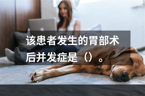 该患者发生的胃部术后并发症是（）。