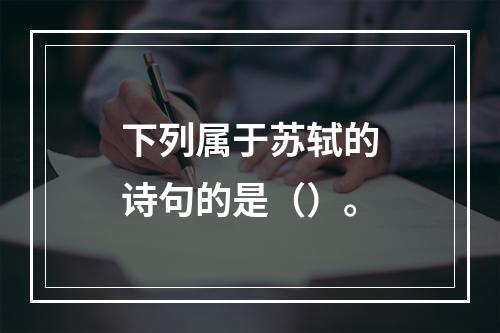 下列属于苏轼的诗句的是（）。