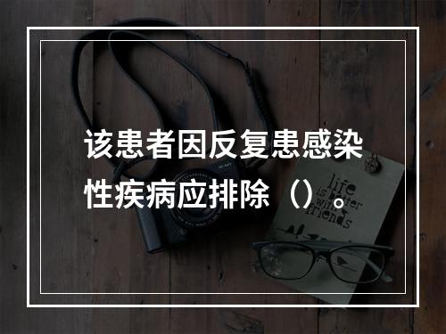 该患者因反复患感染性疾病应排除（）。