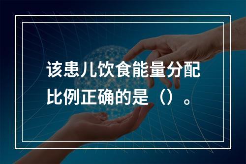 该患儿饮食能量分配比例正确的是（）。