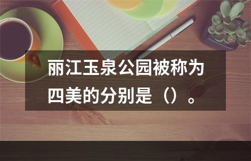 丽江玉泉公园被称为四美的分别是（）。