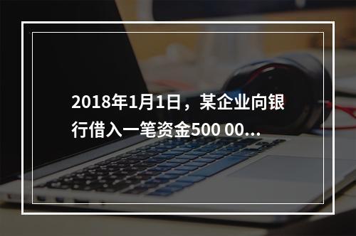 2018年1月1日，某企业向银行借入一笔资金500 000元