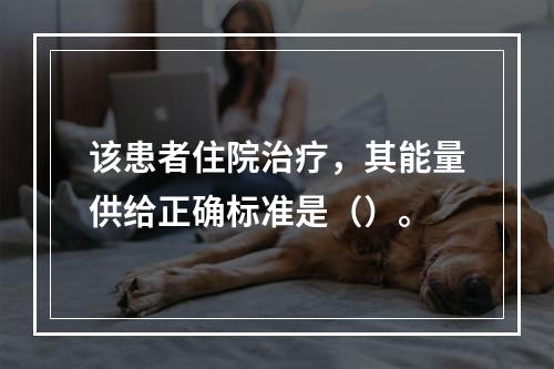 该患者住院治疗，其能量供给正确标准是（）。