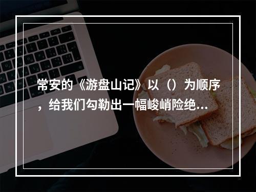 常安的《游盘山记》以（）为顺序，给我们勾勒出一幅峻峭险绝、色