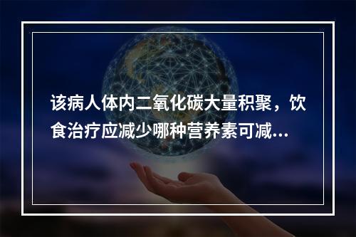 该病人体内二氧化碳大量积聚，饮食治疗应减少哪种营养素可减轻肺