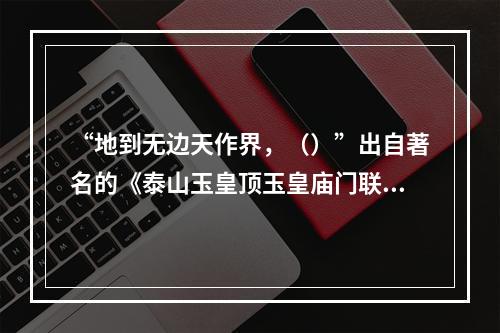 “地到无边天作界，（）”出自著名的《泰山玉皇顶玉皇庙门联》