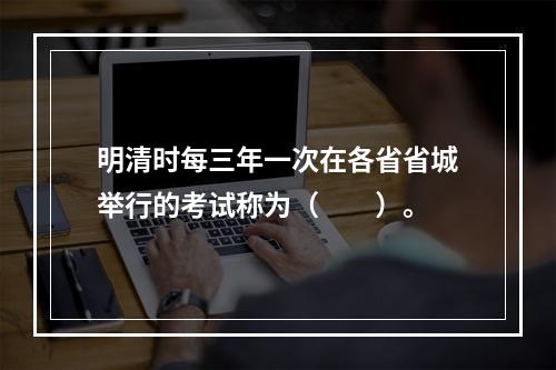 明清时每三年一次在各省省城举行的考试称为（　　）。