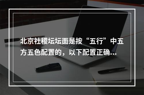 北京社稷坛坛面是按“五行”中五方五色配置的，以下配置正确的