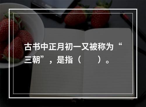 古书中正月初一又被称为“三朝”，是指（　　）。