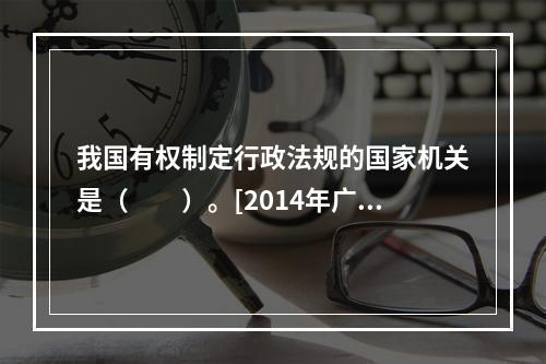 我国有权制定行政法规的国家机关是（　　）。[2014年广西