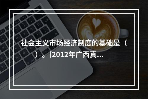 社会主义市场经济制度的基础是（　　）。[2012年广西真题