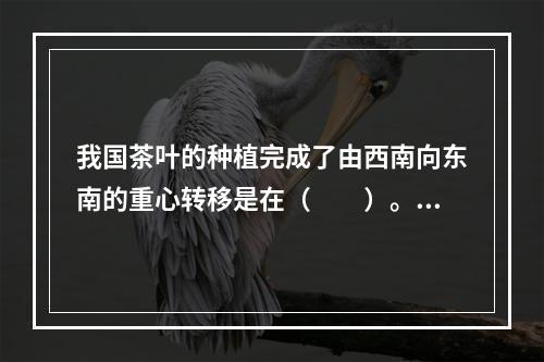 我国茶叶的种植完成了由西南向东南的重心转移是在（　　）。[