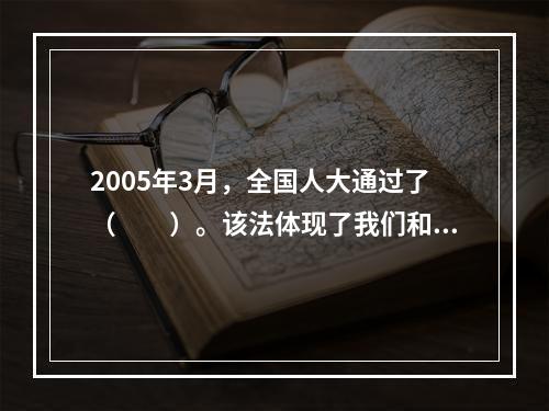 2005年3月，全国人大通过了（　　）。该法体现了我们和平