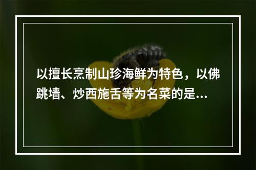 以擅长烹制山珍海鲜为特色，以佛跳墙、炒西施舌等为名菜的是（