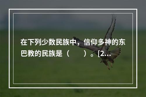 在下列少数民族中，信仰多神的东巴教的民族是（　　）。[20