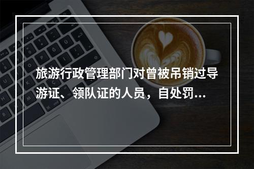 旅游行政管理部门对曾被吊销过导游证、领队证的人员，自处罚之