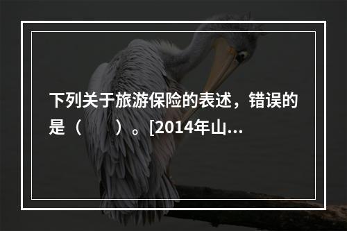 下列关于旅游保险的表述，错误的是（　　）。[2014年山东真