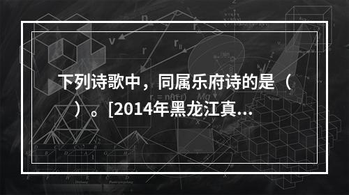 下列诗歌中，同属乐府诗的是（　　）。[2014年黑龙江真题