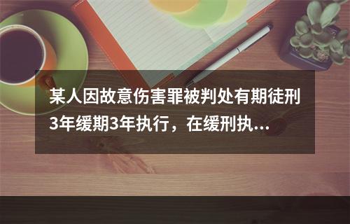 某人因故意伤害罪被判处有期徒刑3年缓期3年执行，在缓刑执行