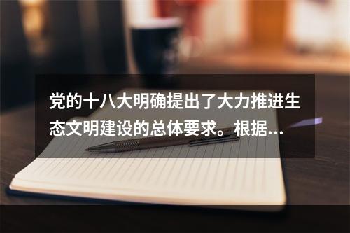 党的十八大明确提出了大力推进生态文明建设的总体要求。根据要求