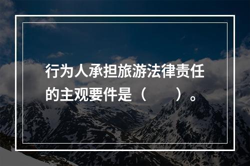 行为人承担旅游法律责任的主观要件是（　　）。