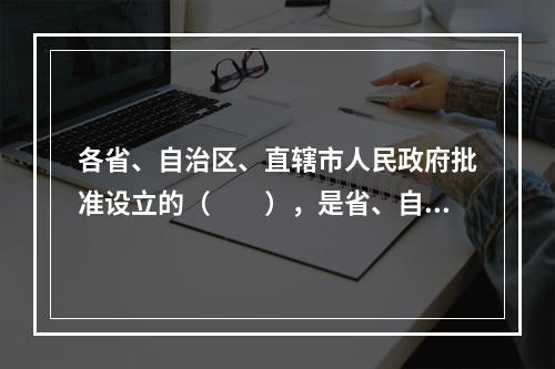 各省、自治区、直辖市人民政府批准设立的（　　），是省、自治