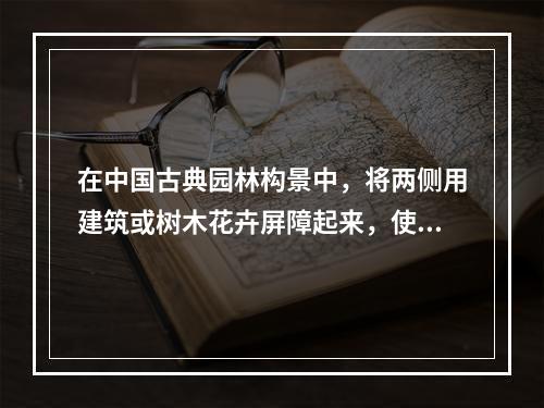 在中国古典园林构景中，将两侧用建筑或树木花卉屏障起来，使好