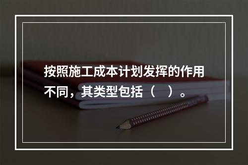 按照施工成本计划发挥的作用不同，其类型包括（　）。