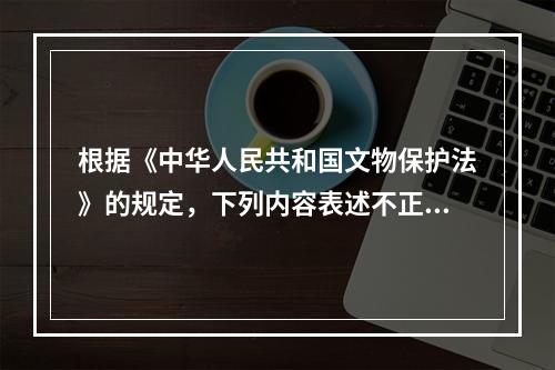 根据《中华人民共和国文物保护法》的规定，下列内容表述不正确