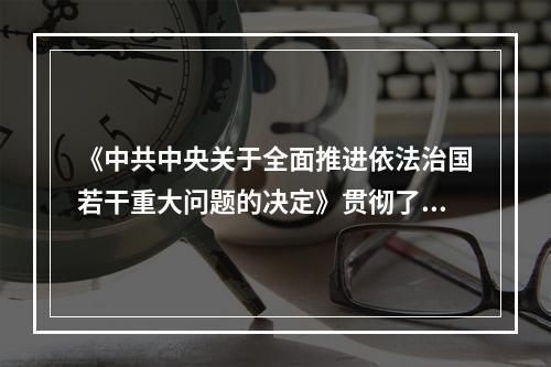 《中共中央关于全面推进依法治国若干重大问题的决定》贯彻了十