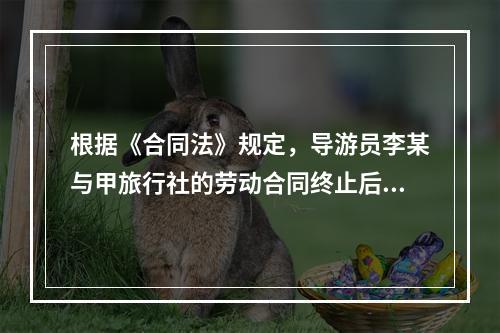 根据《合同法》规定，导游员李某与甲旅行社的劳动合同终止后，