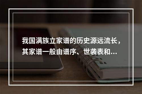 我国满族立家谱的历史源远流长，其家谱一般由谱序、世袭表和附