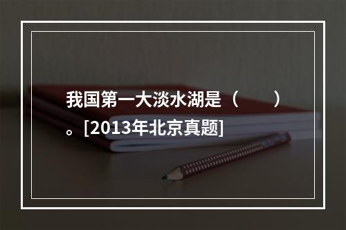 我国第一大淡水湖是（　　）。[2013年北京真题]